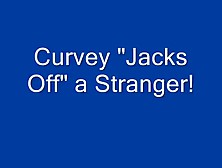 Curvey Jacks Off A Stranger!