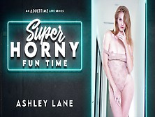 Ashley Lane In Ashley Lane - Super Horny Fun Time