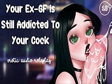 Your Ex-Girlfriend Is Still Addicted To Your Rod [Still Your Wild Little Slut] [Please Make Me Cum]