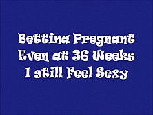Bettina Pregnant - Even At 36 Weeks I Still Feel Sexy