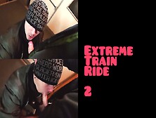 Extreme Train Ride - Part 2 (No Limit Public Action,  Blowjob,  Piss And More... )