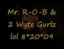 Mr.  R-O-B & 2 Wyte Gurlz Lol 8. 20. 09